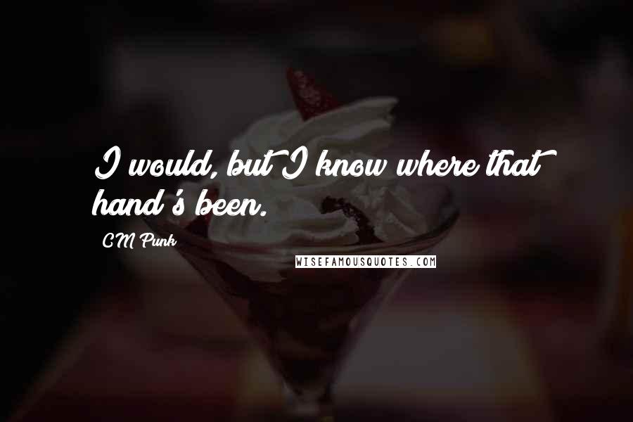 CM Punk Quotes: I would, but I know where that hand's been.