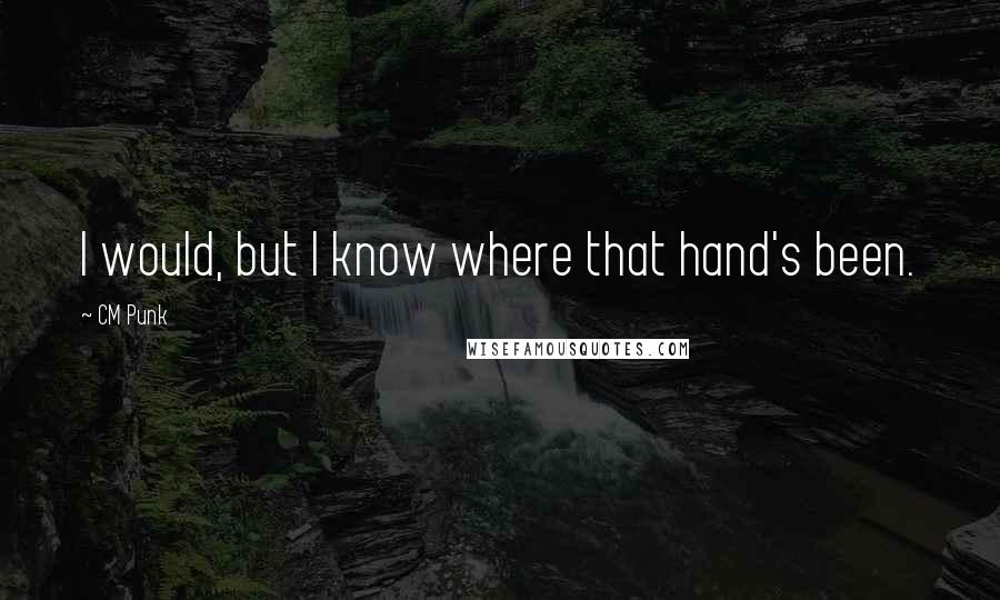 CM Punk Quotes: I would, but I know where that hand's been.