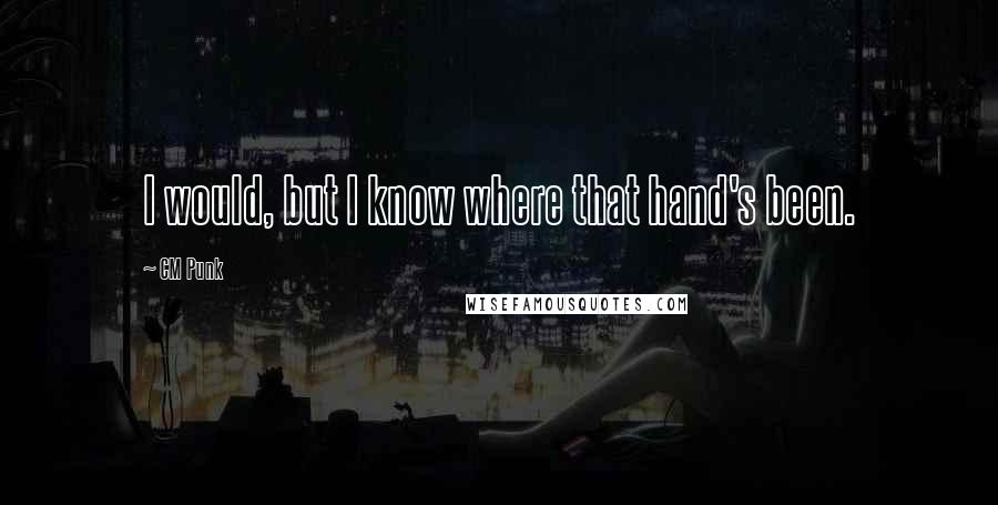 CM Punk Quotes: I would, but I know where that hand's been.