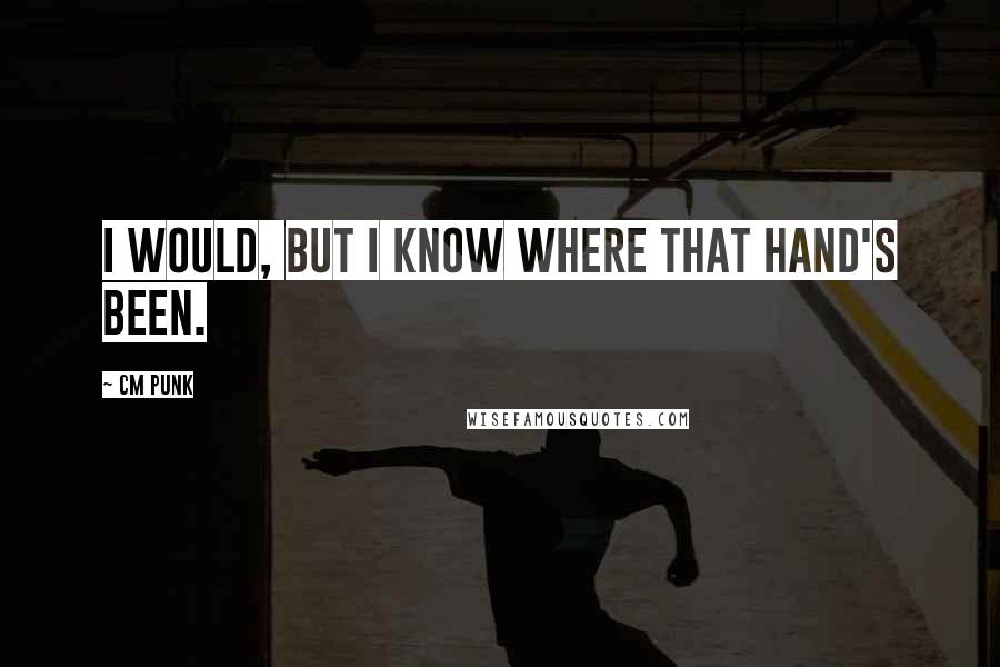 CM Punk Quotes: I would, but I know where that hand's been.