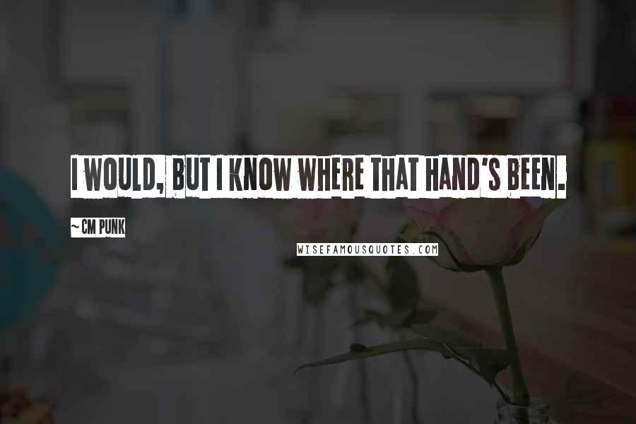 CM Punk Quotes: I would, but I know where that hand's been.