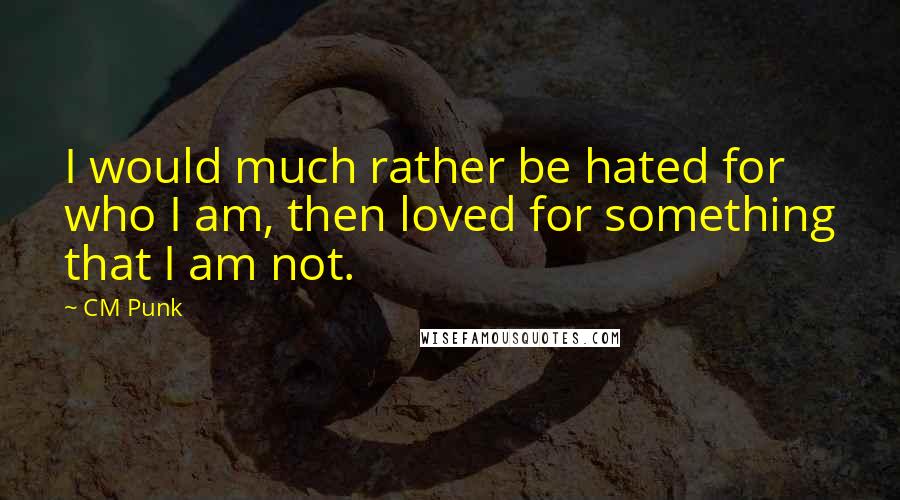 CM Punk Quotes: I would much rather be hated for who I am, then loved for something that I am not.
