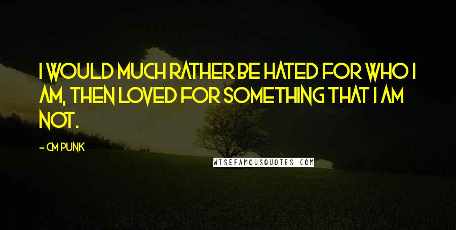 CM Punk Quotes: I would much rather be hated for who I am, then loved for something that I am not.
