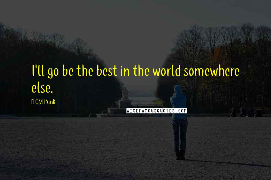 CM Punk Quotes: I'll go be the best in the world somewhere else.