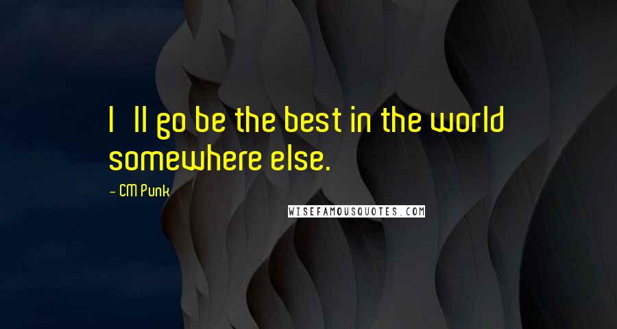 CM Punk Quotes: I'll go be the best in the world somewhere else.