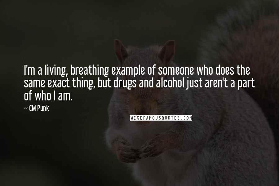 CM Punk Quotes: I'm a living, breathing example of someone who does the same exact thing, but drugs and alcohol just aren't a part of who I am.
