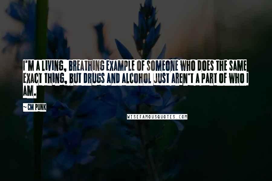 CM Punk Quotes: I'm a living, breathing example of someone who does the same exact thing, but drugs and alcohol just aren't a part of who I am.