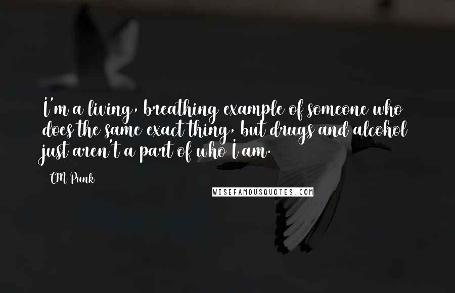CM Punk Quotes: I'm a living, breathing example of someone who does the same exact thing, but drugs and alcohol just aren't a part of who I am.