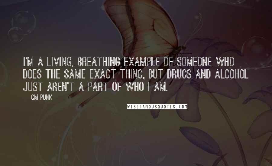 CM Punk Quotes: I'm a living, breathing example of someone who does the same exact thing, but drugs and alcohol just aren't a part of who I am.