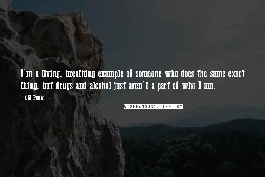 CM Punk Quotes: I'm a living, breathing example of someone who does the same exact thing, but drugs and alcohol just aren't a part of who I am.