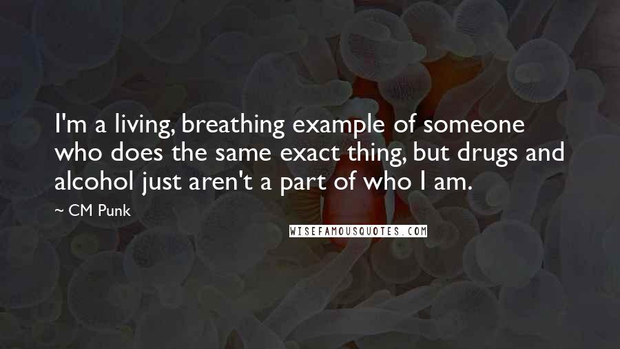 CM Punk Quotes: I'm a living, breathing example of someone who does the same exact thing, but drugs and alcohol just aren't a part of who I am.