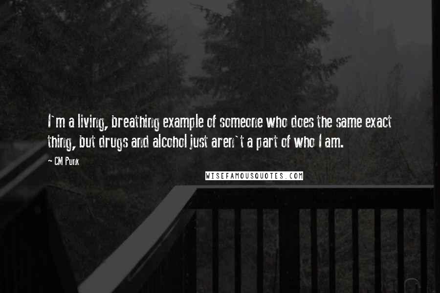 CM Punk Quotes: I'm a living, breathing example of someone who does the same exact thing, but drugs and alcohol just aren't a part of who I am.