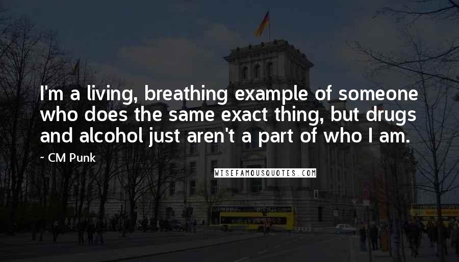 CM Punk Quotes: I'm a living, breathing example of someone who does the same exact thing, but drugs and alcohol just aren't a part of who I am.
