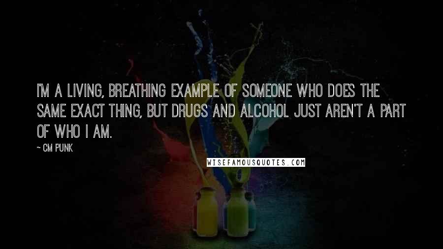 CM Punk Quotes: I'm a living, breathing example of someone who does the same exact thing, but drugs and alcohol just aren't a part of who I am.