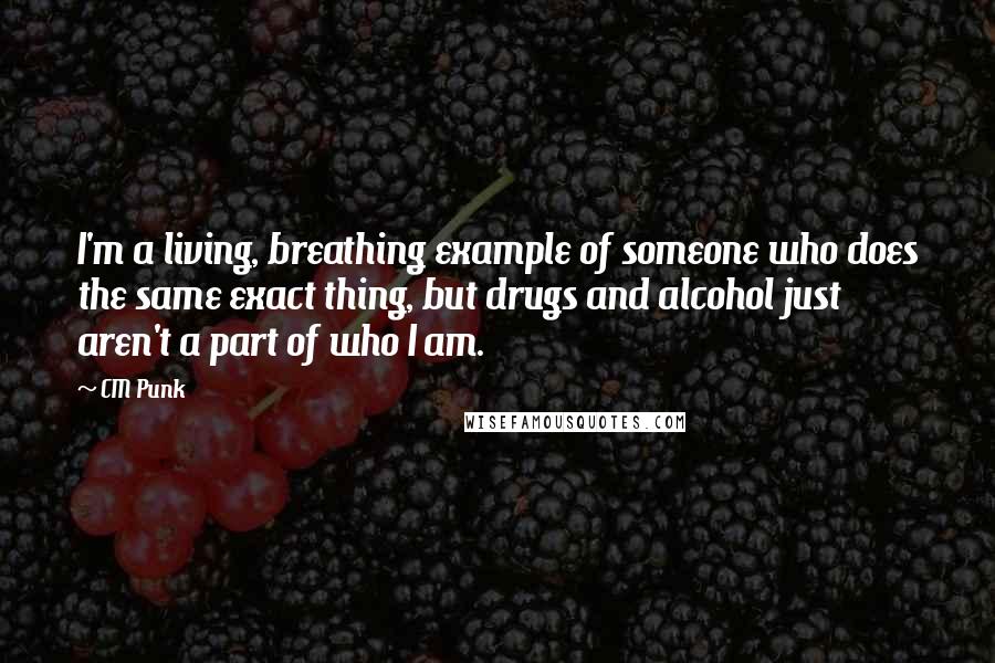 CM Punk Quotes: I'm a living, breathing example of someone who does the same exact thing, but drugs and alcohol just aren't a part of who I am.