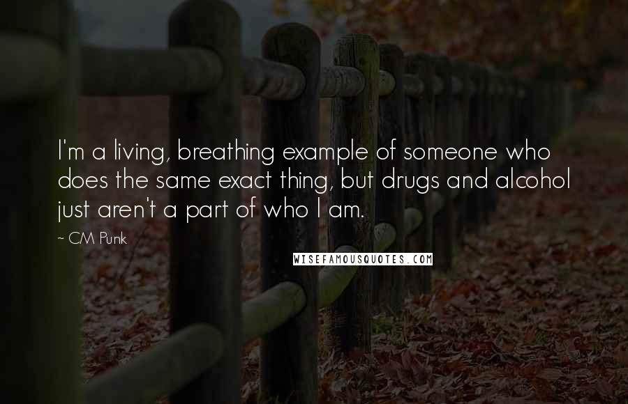 CM Punk Quotes: I'm a living, breathing example of someone who does the same exact thing, but drugs and alcohol just aren't a part of who I am.