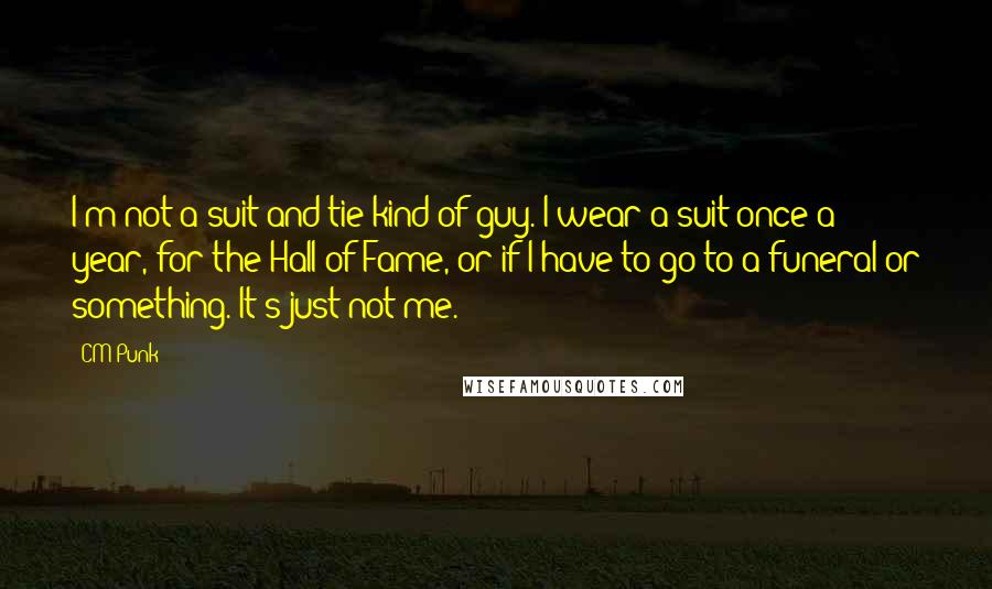 CM Punk Quotes: I'm not a suit and tie kind of guy. I wear a suit once a year, for the Hall of Fame, or if I have to go to a funeral or something. It's just not me.