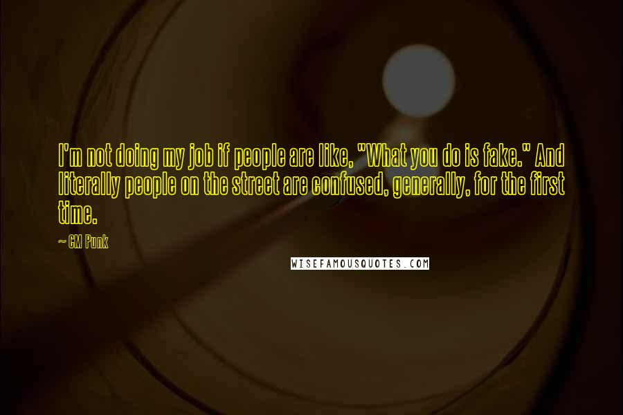 CM Punk Quotes: I'm not doing my job if people are like, "What you do is fake." And literally people on the street are confused, generally, for the first time.