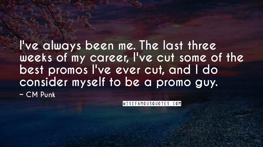 CM Punk Quotes: I've always been me. The last three weeks of my career, I've cut some of the best promos I've ever cut, and I do consider myself to be a promo guy.