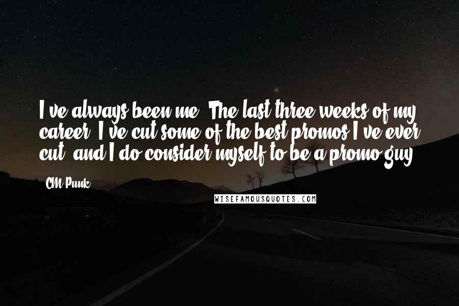 CM Punk Quotes: I've always been me. The last three weeks of my career, I've cut some of the best promos I've ever cut, and I do consider myself to be a promo guy.