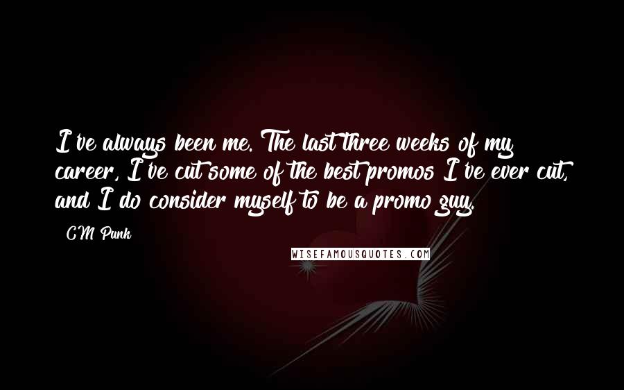 CM Punk Quotes: I've always been me. The last three weeks of my career, I've cut some of the best promos I've ever cut, and I do consider myself to be a promo guy.