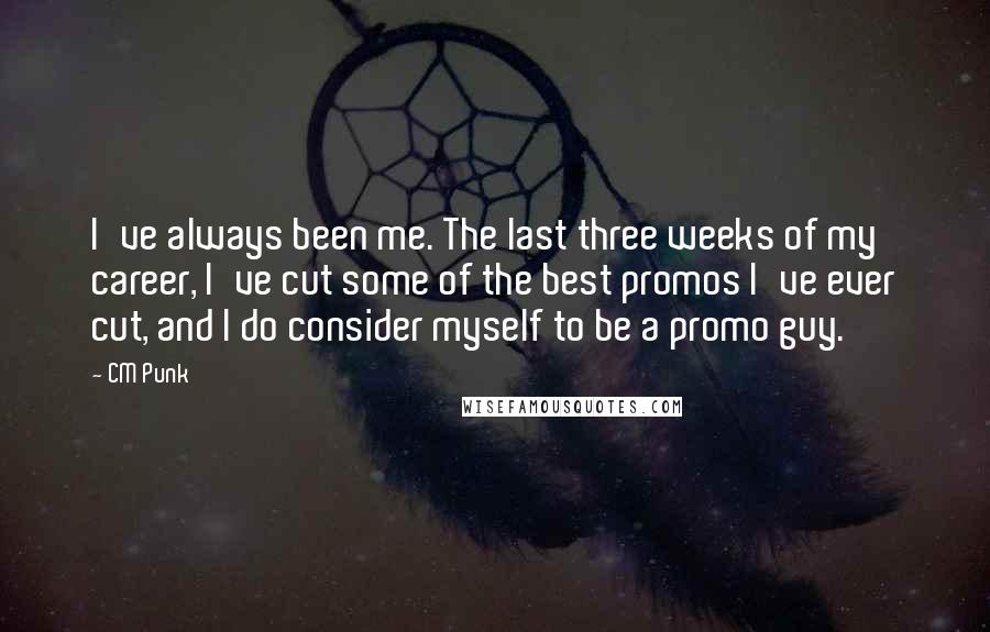 CM Punk Quotes: I've always been me. The last three weeks of my career, I've cut some of the best promos I've ever cut, and I do consider myself to be a promo guy.