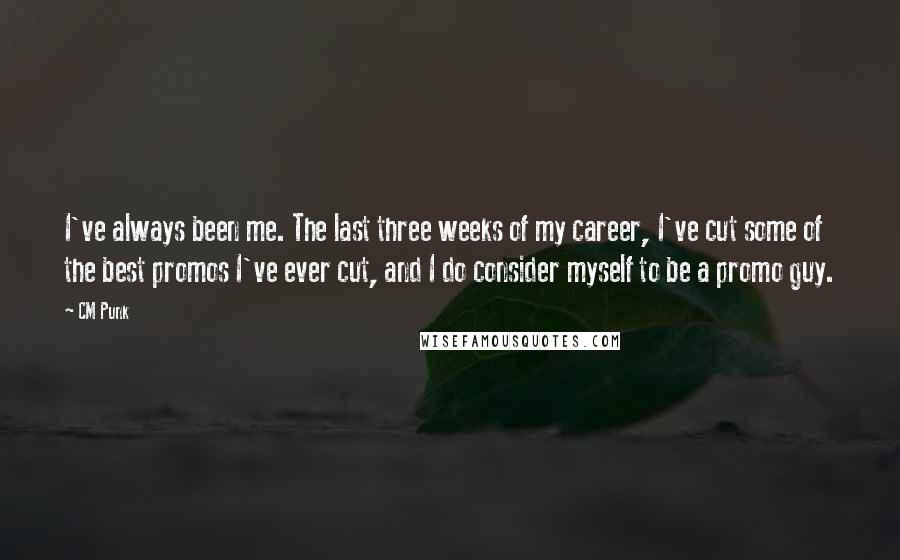 CM Punk Quotes: I've always been me. The last three weeks of my career, I've cut some of the best promos I've ever cut, and I do consider myself to be a promo guy.
