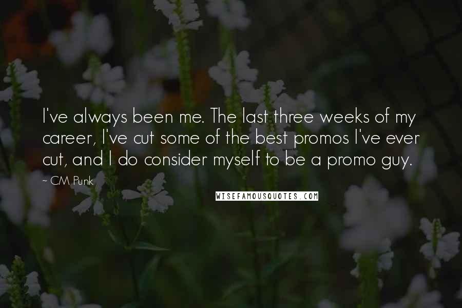 CM Punk Quotes: I've always been me. The last three weeks of my career, I've cut some of the best promos I've ever cut, and I do consider myself to be a promo guy.