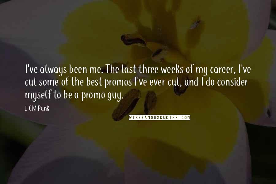 CM Punk Quotes: I've always been me. The last three weeks of my career, I've cut some of the best promos I've ever cut, and I do consider myself to be a promo guy.