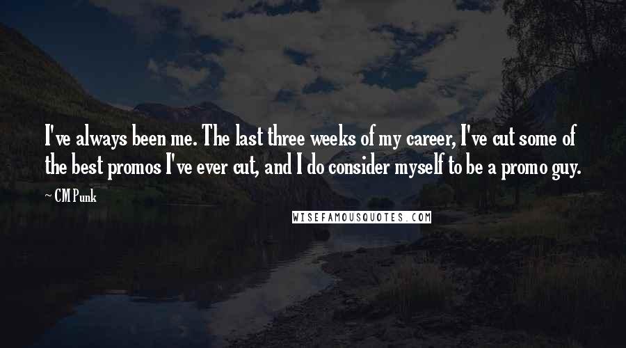 CM Punk Quotes: I've always been me. The last three weeks of my career, I've cut some of the best promos I've ever cut, and I do consider myself to be a promo guy.