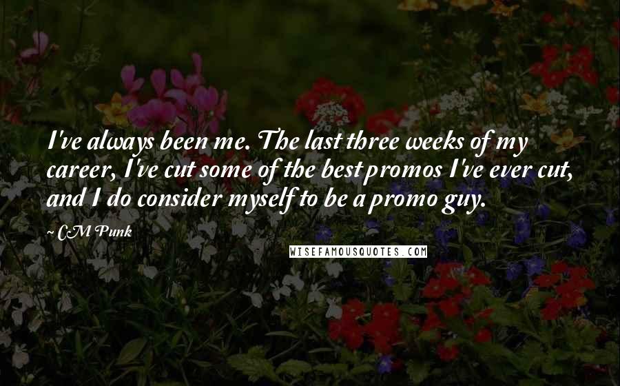 CM Punk Quotes: I've always been me. The last three weeks of my career, I've cut some of the best promos I've ever cut, and I do consider myself to be a promo guy.