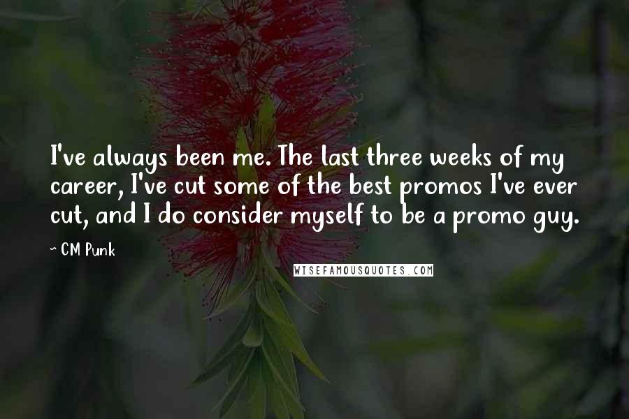 CM Punk Quotes: I've always been me. The last three weeks of my career, I've cut some of the best promos I've ever cut, and I do consider myself to be a promo guy.