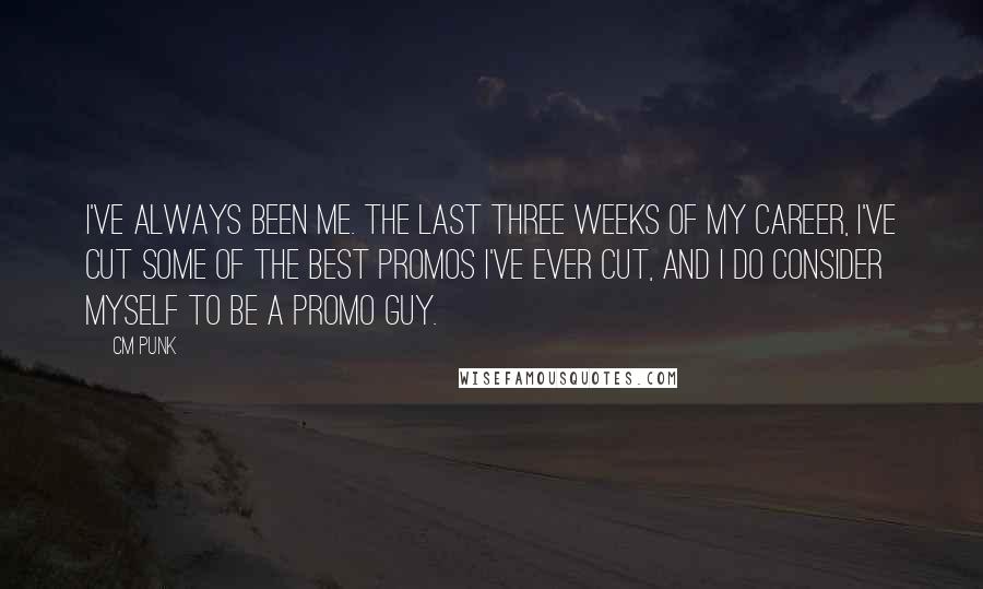 CM Punk Quotes: I've always been me. The last three weeks of my career, I've cut some of the best promos I've ever cut, and I do consider myself to be a promo guy.