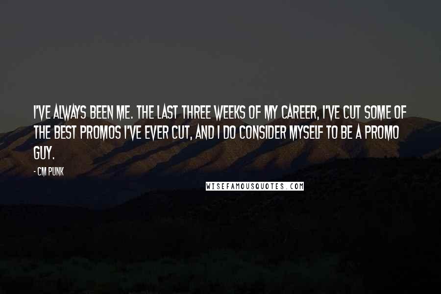 CM Punk Quotes: I've always been me. The last three weeks of my career, I've cut some of the best promos I've ever cut, and I do consider myself to be a promo guy.