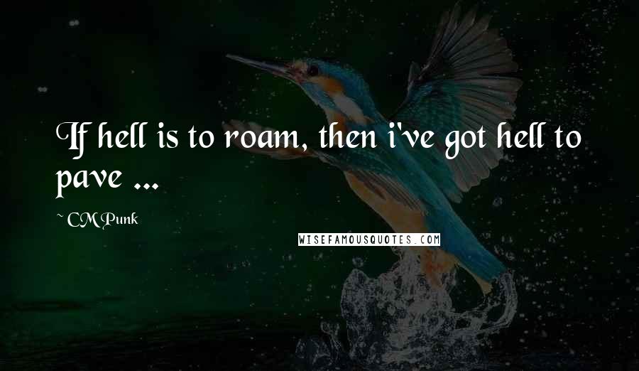 CM Punk Quotes: If hell is to roam, then i've got hell to pave ...