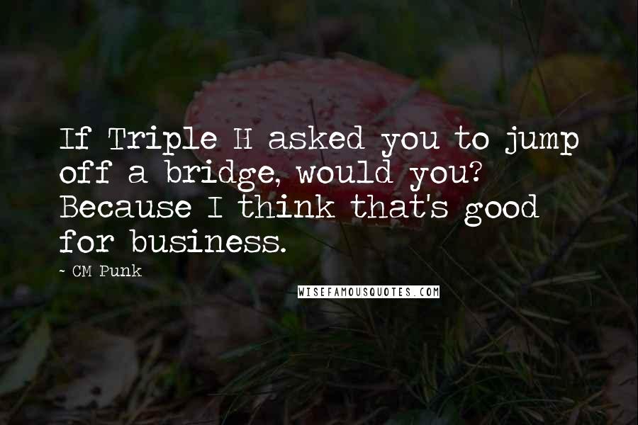 CM Punk Quotes: If Triple H asked you to jump off a bridge, would you? Because I think that's good for business.