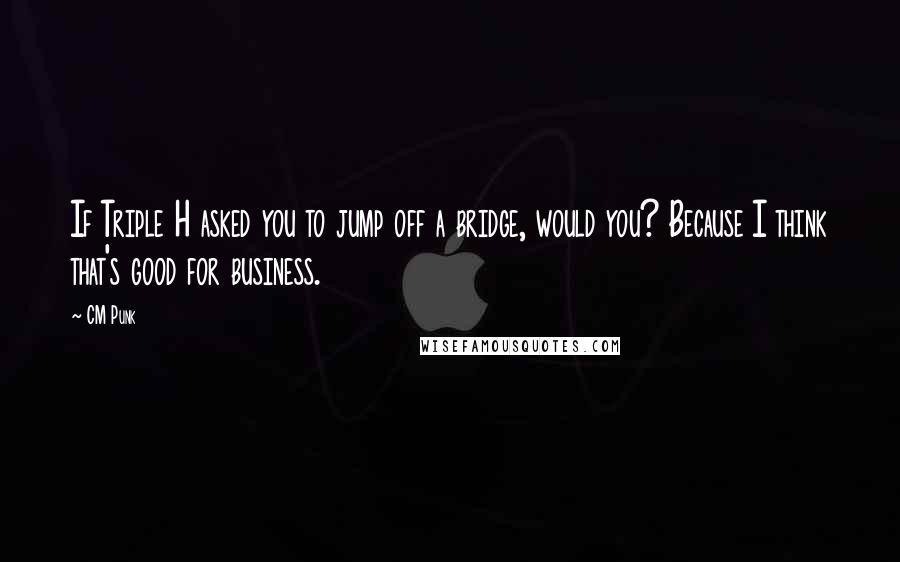 CM Punk Quotes: If Triple H asked you to jump off a bridge, would you? Because I think that's good for business.