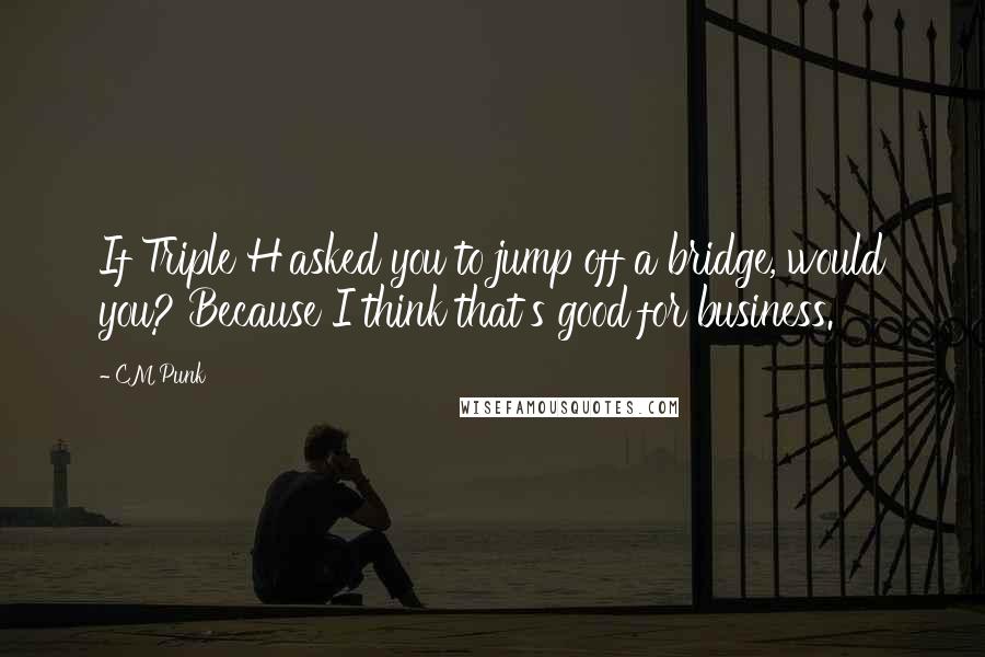 CM Punk Quotes: If Triple H asked you to jump off a bridge, would you? Because I think that's good for business.