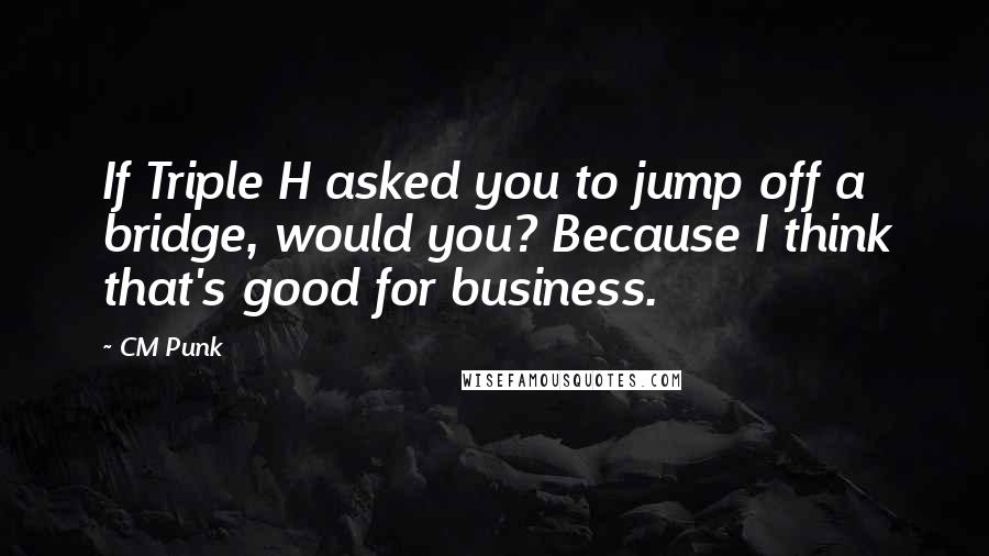 CM Punk Quotes: If Triple H asked you to jump off a bridge, would you? Because I think that's good for business.