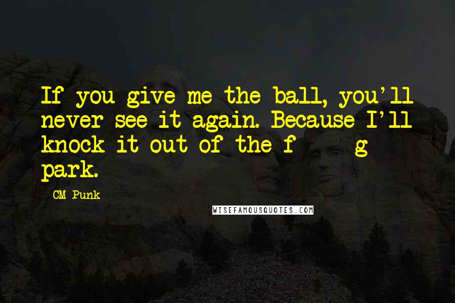 CM Punk Quotes: If you give me the ball, you'll never see it again. Because I'll knock it out of the f*****g park.