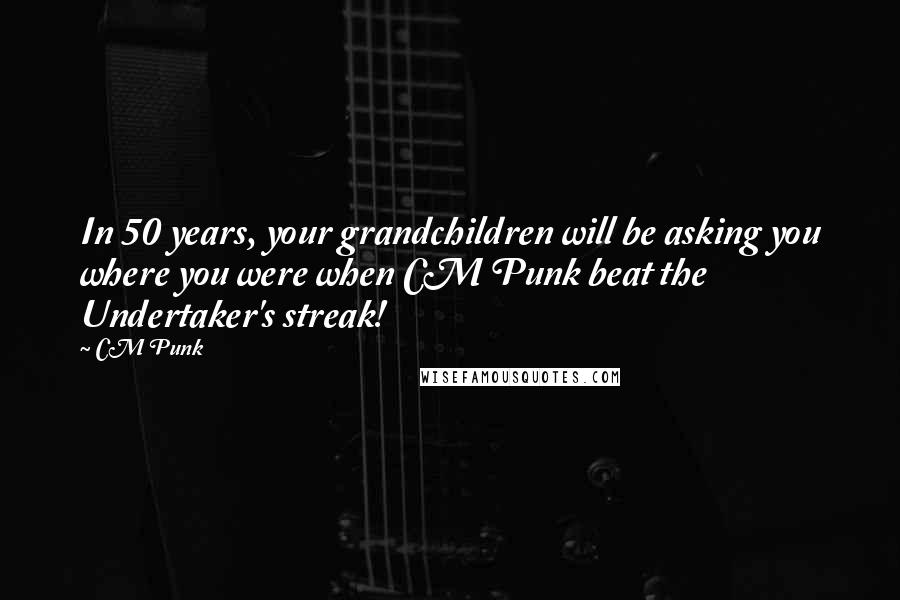 CM Punk Quotes: In 50 years, your grandchildren will be asking you where you were when CM Punk beat the Undertaker's streak!