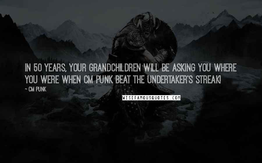 CM Punk Quotes: In 50 years, your grandchildren will be asking you where you were when CM Punk beat the Undertaker's streak!