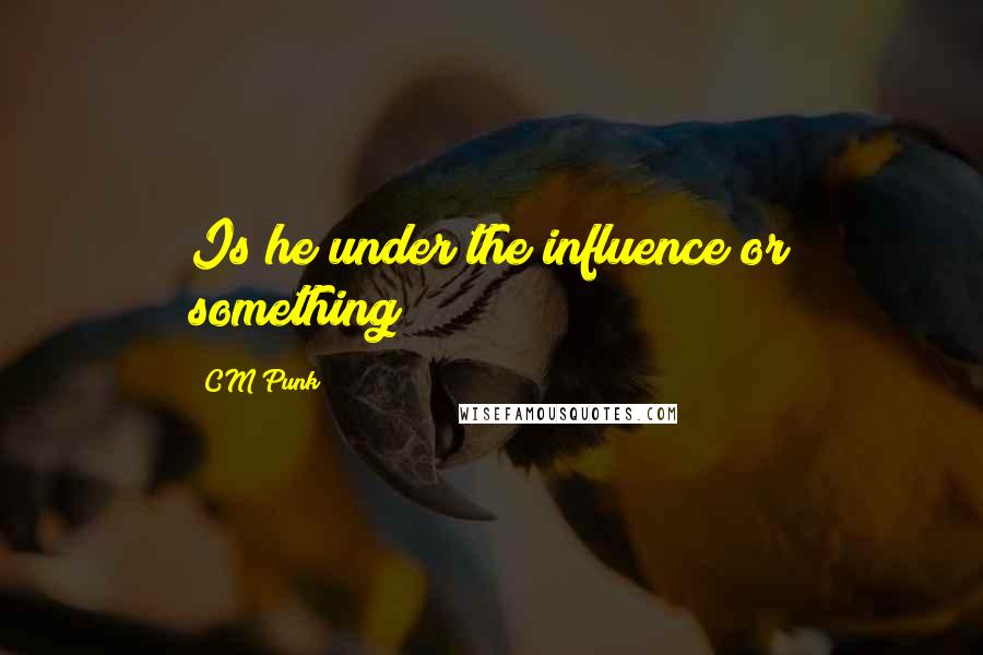 CM Punk Quotes: Is he under the influence or something?