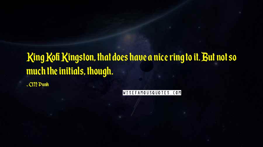 CM Punk Quotes: King Kofi Kingston, that does have a nice ring to it. But not so much the initials, though.