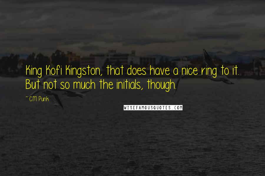 CM Punk Quotes: King Kofi Kingston, that does have a nice ring to it. But not so much the initials, though.
