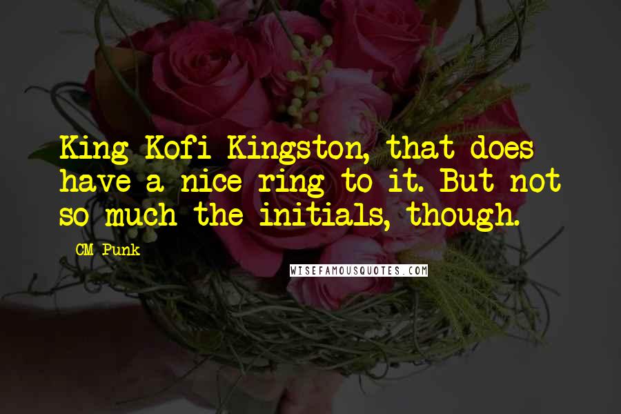 CM Punk Quotes: King Kofi Kingston, that does have a nice ring to it. But not so much the initials, though.