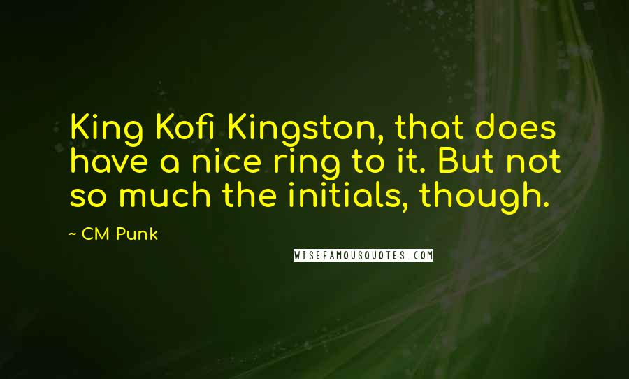 CM Punk Quotes: King Kofi Kingston, that does have a nice ring to it. But not so much the initials, though.