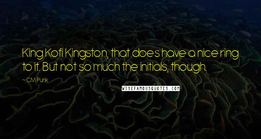 CM Punk Quotes: King Kofi Kingston, that does have a nice ring to it. But not so much the initials, though.