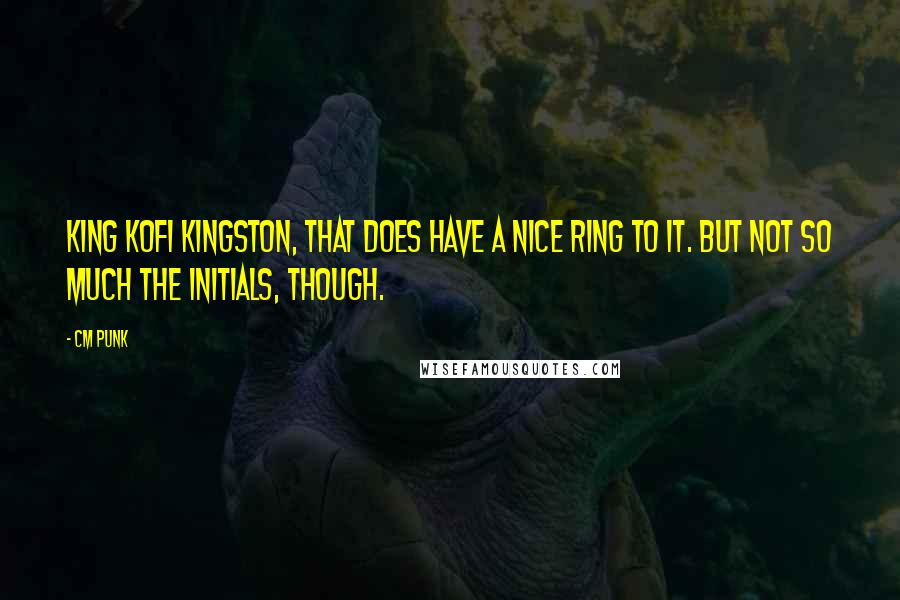 CM Punk Quotes: King Kofi Kingston, that does have a nice ring to it. But not so much the initials, though.