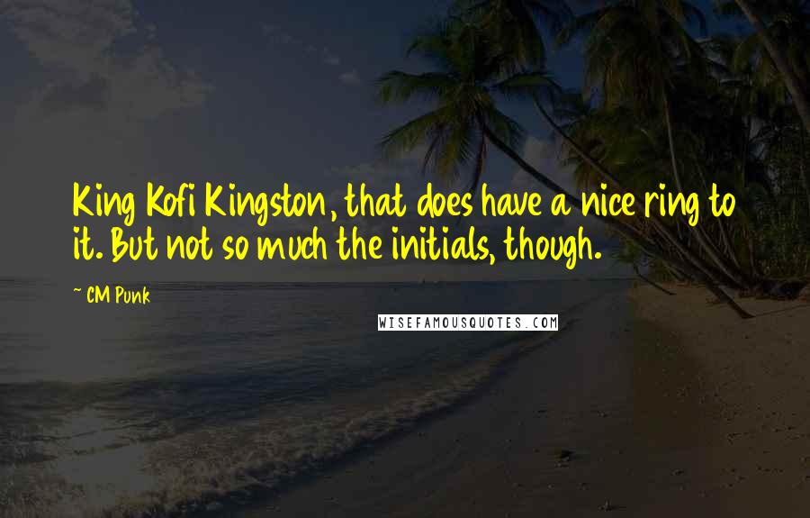 CM Punk Quotes: King Kofi Kingston, that does have a nice ring to it. But not so much the initials, though.